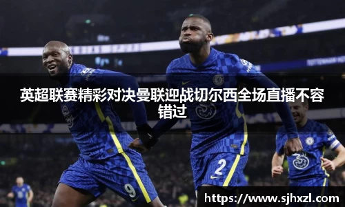 雷火竞技英超联赛精彩对决曼联迎战切尔西全场直播不容错过